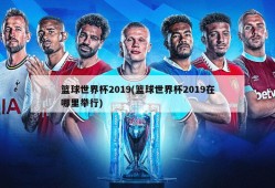 篮球世界杯2019(篮球世界杯2019在哪里举行)