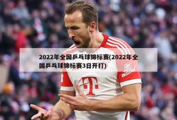 2022年全国乒乓球锦标赛(2022年全国乒乓球锦标赛3日开打)