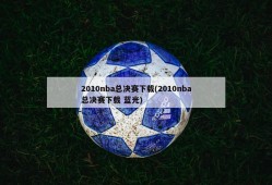 2010nba总决赛下载(2010nba总决赛下载 蓝光)