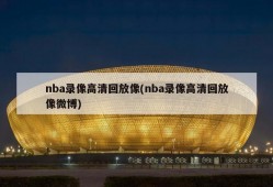 nba录像高清回放像(nba录像高清回放像微博)