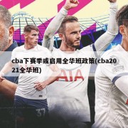 cba下赛季或启用全华班政策(cba2021全华班)