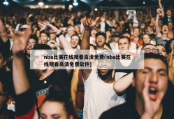 nba比赛在线观看高清免费(nba比赛在线观看高清免费软件)