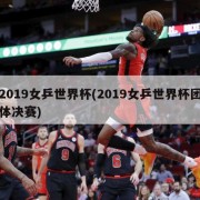 2019女乒世界杯(2019女乒世界杯团体决赛)