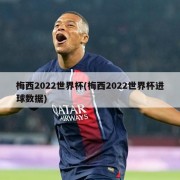 梅西2022世界杯(梅西2022世界杯进球数据)