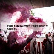 中国队无缘2022世界杯了吗(中国队进世界杯没有)