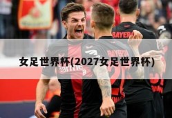 女足世界杯(2027女足世界杯)