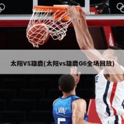 太阳VS雄鹿(太阳vs雄鹿G6全场回放)