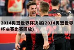 2014男篮世界杯决赛(2014男篮世界杯决赛比赛回放)