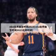 nba选秀抽签时间2023(nba选秀抽签时间2023北京时间)